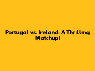 Portugal vs. Ireland: A Thrilling Matchup!