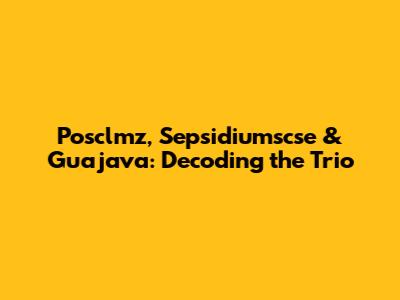 Posclmz, Sepsidiumscse & Guajava: Decoding the Trio