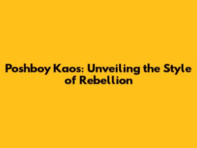 Poshboy Kaos: Unveiling the Style of Rebellion