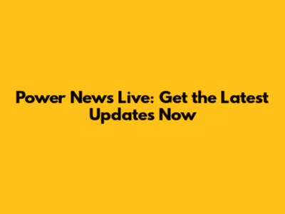 Power News Live: Get the Latest Updates Now