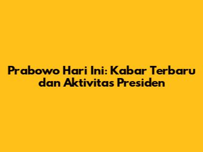 Prabowo Hari Ini: Kabar Terbaru dan Aktivitas Presiden