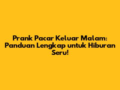 Prank Pacar Keluar Malam: Panduan Lengkap untuk Hiburan Seru!