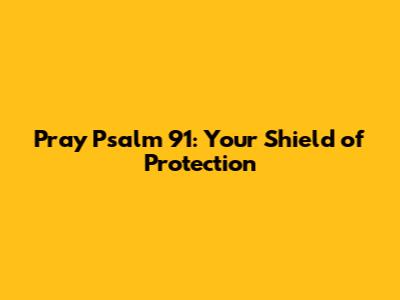 Pray Psalm 91: Your Shield of Protection