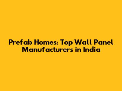 Prefab Homes: Top Wall Panel Manufacturers in India