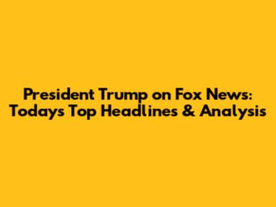 President Trump on Fox News: Today's Top Headlines & Analysis