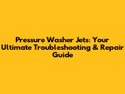 Pressure Washer Jets: Your Ultimate Troubleshooting & Repair Guide