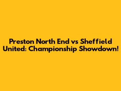 Preston North End vs Sheffield United: Championship Showdown!