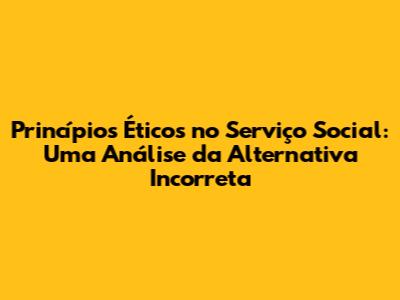 Princípios Éticos no Serviço Social: Uma Análise da Alternativa Incorreta