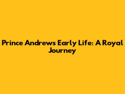 Prince Andrew's Early Life: A Royal Journey