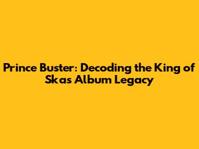 Prince Buster: Decoding the King of Ska's Album Legacy