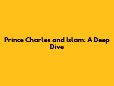 Prince Charles and Islam: A Deep Dive