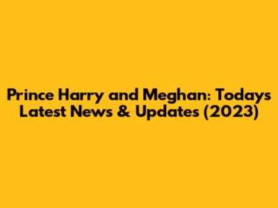 Prince Harry and Meghan: Today's Latest News & Updates (2023)