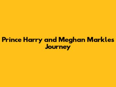 Prince Harry and Meghan Markle's Journey