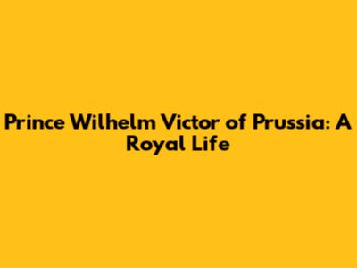 Prince Wilhelm Victor of Prussia: A Royal Life