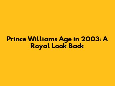 Prince William's Age in 2003: A Royal Look Back