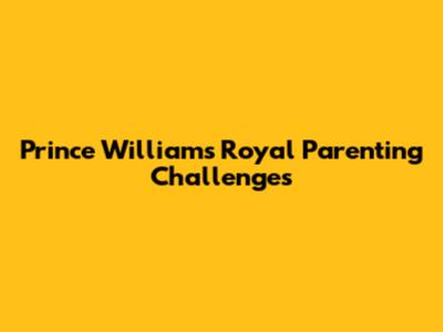 Prince William's Royal Parenting Challenges