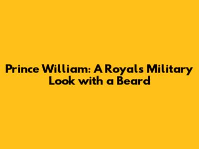 Prince William: A Royal's Military Look with a Beard