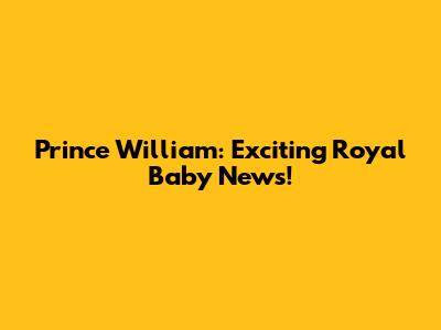 Prince William: Exciting Royal Baby News!