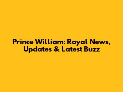Prince William: Royal News, Updates & Latest Buzz