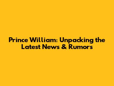Prince William: Unpacking the Latest News & Rumors