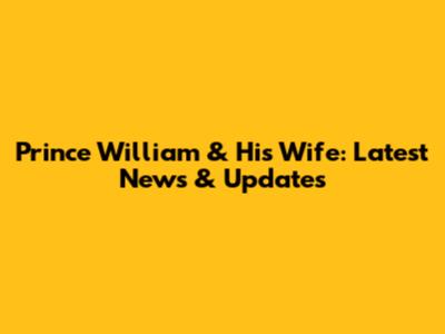 Prince William & His Wife: Latest News & Updates