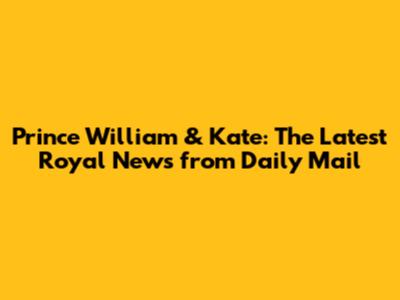 Prince William & Kate: The Latest Royal News from Daily Mail