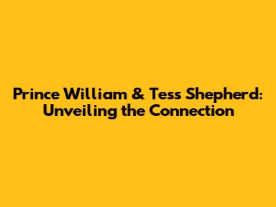 Prince William & Tess Shepherd: Unveiling the Connection