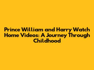 Prince William and Harry Watch Home Videos: A Journey Through Childhood