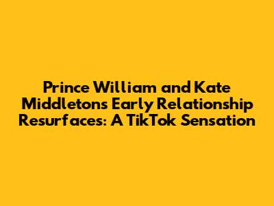 Prince William and Kate Middleton's Early Relationship Resurfaces: A TikTok Sensation