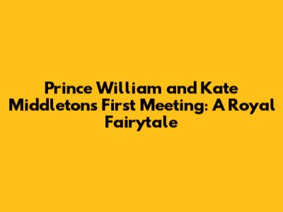 Prince William and Kate Middleton's First Meeting: A Royal Fairytale