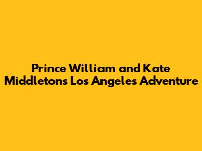 Prince William and Kate Middleton's Los Angeles Adventure