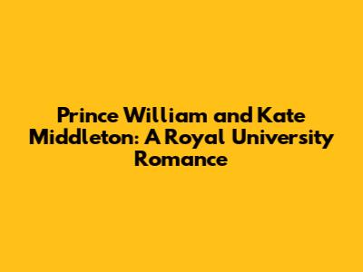 Prince William and Kate Middleton: A Royal University Romance