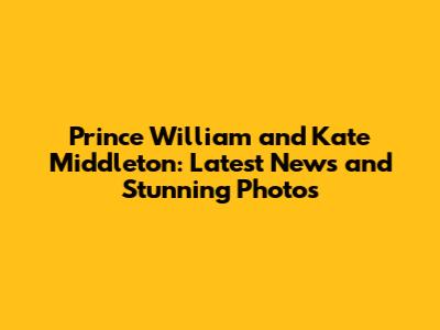 Prince William and Kate Middleton: Latest News and Stunning Photos