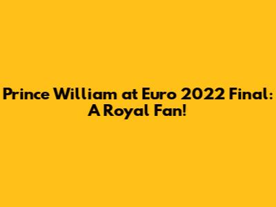 Prince William at Euro 2022 Final: A Royal Fan!