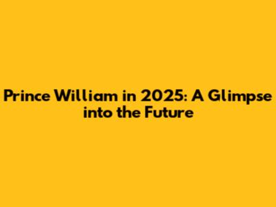 Prince William in 2025: A Glimpse into the Future
