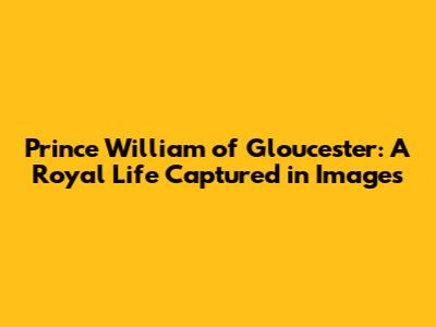 Prince William of Gloucester: A Royal Life Captured in Images