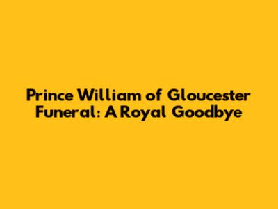 Prince William of Gloucester Funeral: A Royal Goodbye