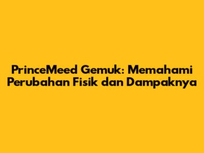 PrinceMeed Gemuk: Memahami Perubahan Fisik dan Dampaknya