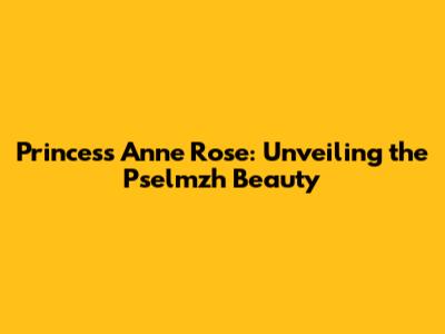 Princess Anne Rose: Unveiling the Pselmzh Beauty