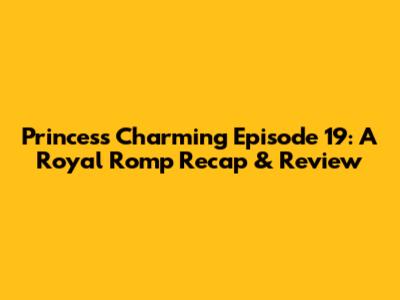 Princess Charming Episode 19: A Royal Romp Recap & Review