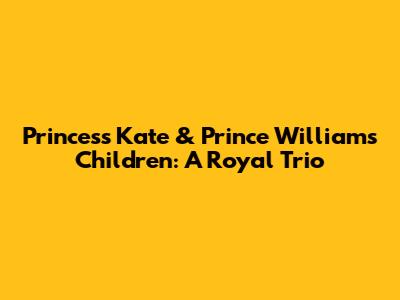 Princess Kate & Prince William's Children: A Royal Trio