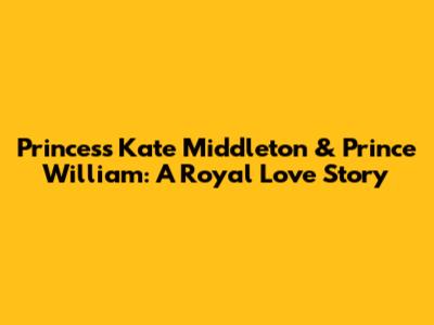 Princess Kate Middleton & Prince William: A Royal Love Story