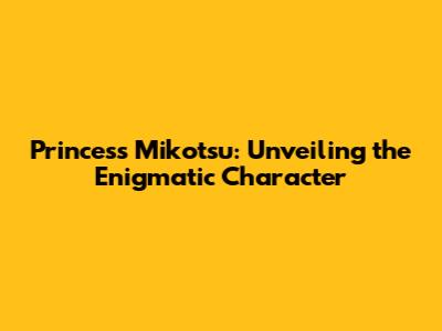 Princess Mikotsu: Unveiling the Enigmatic Character