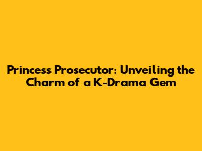 Princess Prosecutor: Unveiling the Charm of a K-Drama Gem