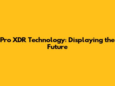 Pro XDR Technology: Displaying the Future