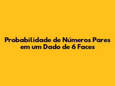 Probabilidade de Números Pares em um Dado de 6 Faces