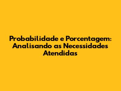 Probabilidade e Porcentagem: Analisando as Necessidades Atendidas