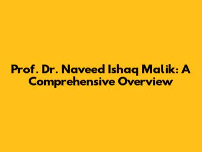 Prof. Dr. Naveed Ishaq Malik: A Comprehensive Overview