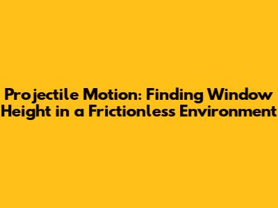 Projectile Motion: Finding Window Height in a Frictionless Environment