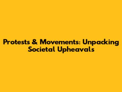 Protests & Movements: Unpacking Societal Upheavals